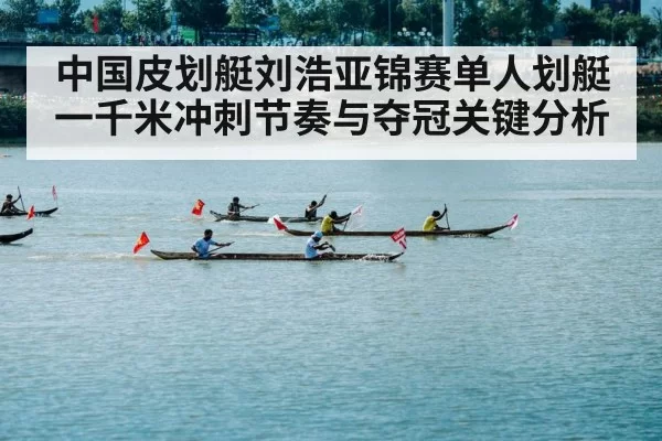 中国皮划艇刘浩亚锦赛单人划艇一千米冲刺节奏与夺冠关键分析